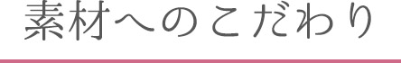 素材へのこだわり